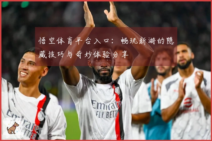 悟空体育平台入口：畅玩新游的隐藏技巧与奇妙体验分享