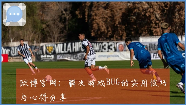 欧博官网：解决游戏BUG的实用技巧与心得分享