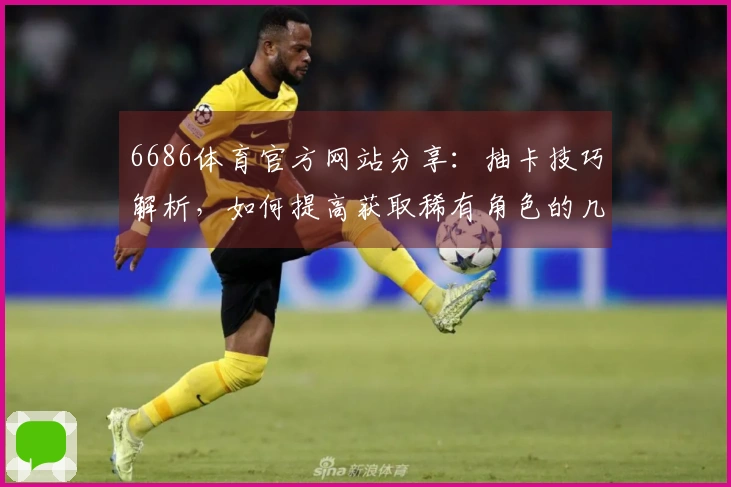 6686体育官方网站分享：抽卡技巧解析，如何提高获取稀有角色的几率
