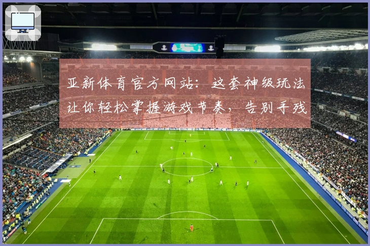 亚新体育官方网站：这套神级玩法让你轻松掌握游戏节奏，告别手残党！