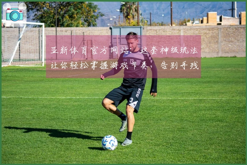亚新体育官方网站：这套神级玩法让你轻松掌握游戏节奏，告别手残党！