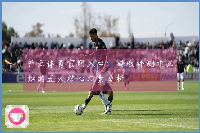 开云体育官网入口：游戏评测中必知的五大核心元素分析