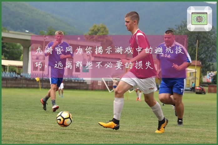 九游官网为你揭示游戏中的避坑技巧，远离那些不必要的损失
