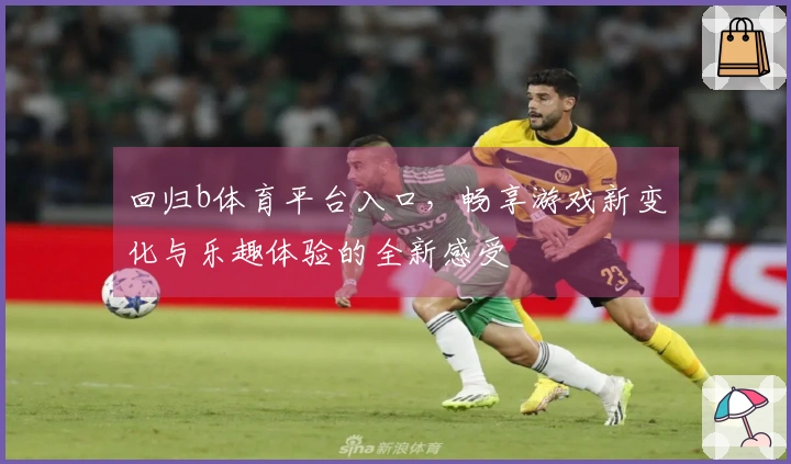 回归b体育平台入口，畅享游戏新变化与乐趣体验的全新感受