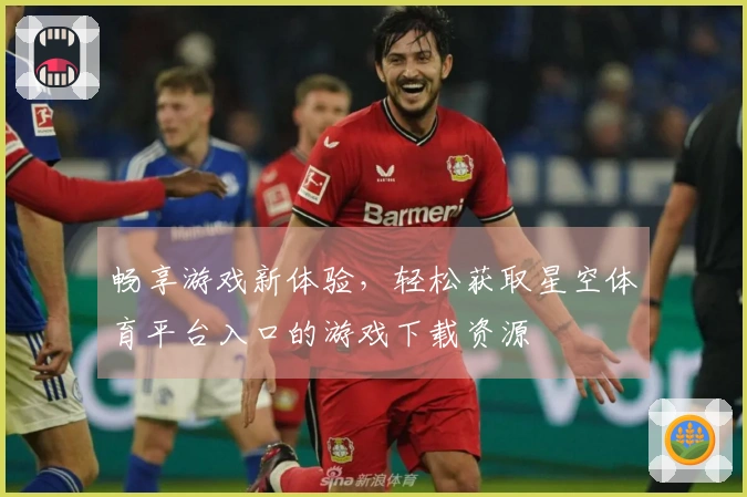畅享游戏新体验，轻松获取星空体育平台入口的游戏下载资源