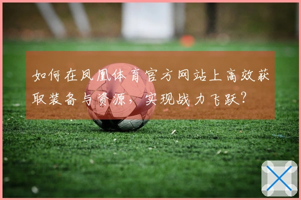如何在凤凰体育官方网站上高效获取装备与资源，实现战力飞跃？