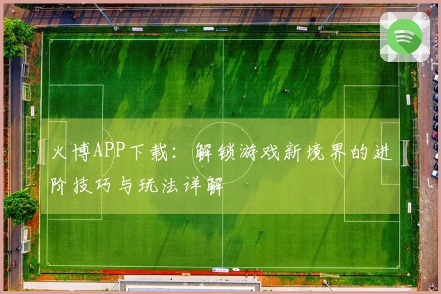 火博APP下载：解锁游戏新境界的进阶技巧与玩法详解