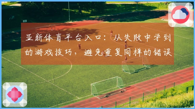 亚新体育平台入口:从失败中学到的游戏技巧,避免重复同样的错误