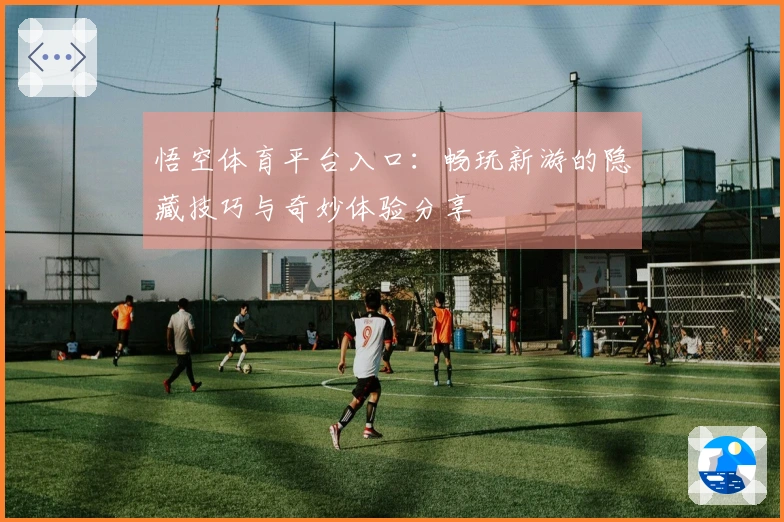悟空体育平台入口：畅玩新游的隐藏技巧与奇妙体验分享