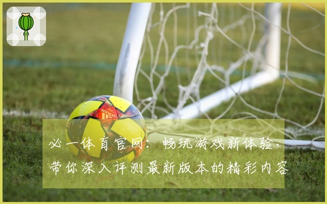 必一体育官网：畅玩游戏新体验，带你深入评测最新版本的精彩内容
