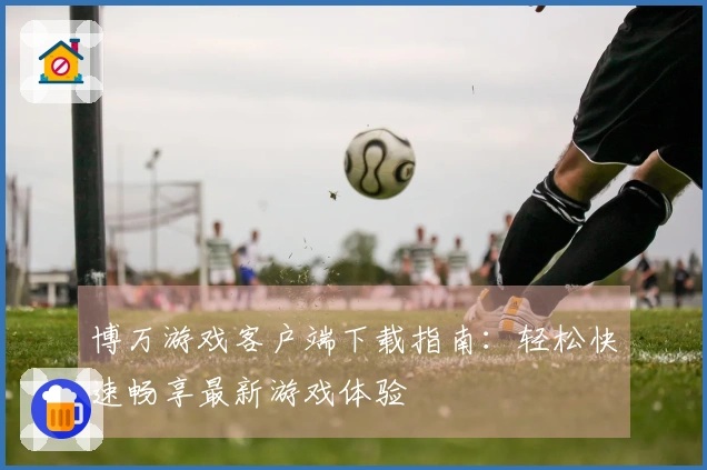博万游戏客户端下载指南：轻松快速畅享最新游戏体验