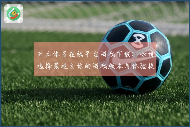 开云体育在线平台游戏下载：如何选择最适合你的游戏版本与体验提高技巧