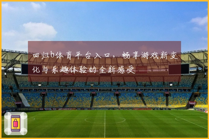 回归b体育平台入口，畅享游戏新变化与乐趣体验的全新感受