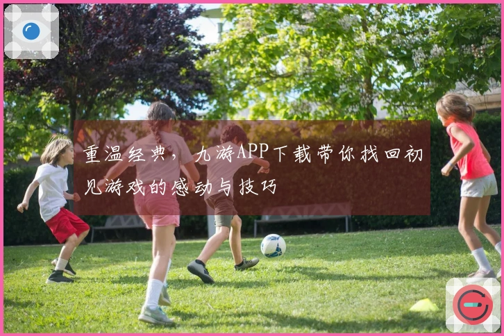 重温经典，九游APP下载带你找回初见游戏的感动与技巧