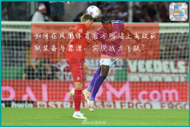 如何在凤凰体育官方网站上高效获取装备与资源，实现战力飞跃？