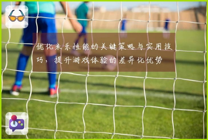 优化米乐性能的关键策略与实用技巧，提升游戏体验的差异化优势