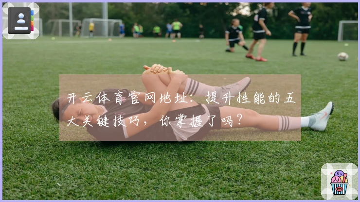 开云体育官网地址:提升性能的五大关键技巧,你掌握了吗?