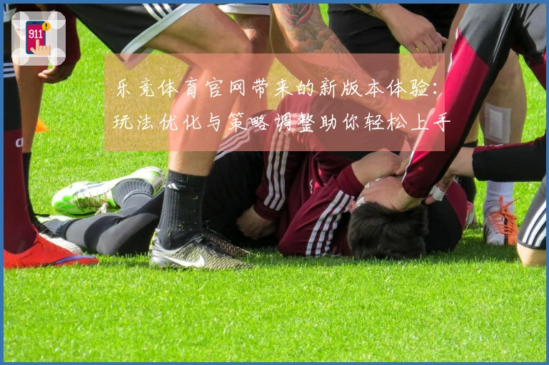 乐竞体育官网带来的新版本体验：玩法优化与策略调整助你轻松上手