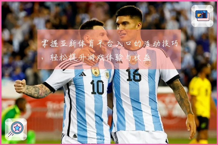 掌握亚新体育平台入口的活动技巧，轻松提升游戏体验与收益