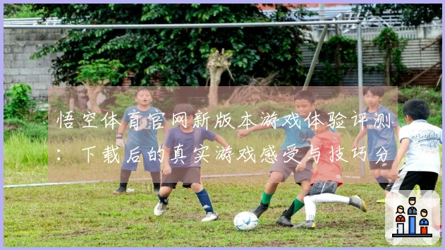 悟空体育官网新版本游戏体验评测：下载后的真实游戏感受与技巧分享