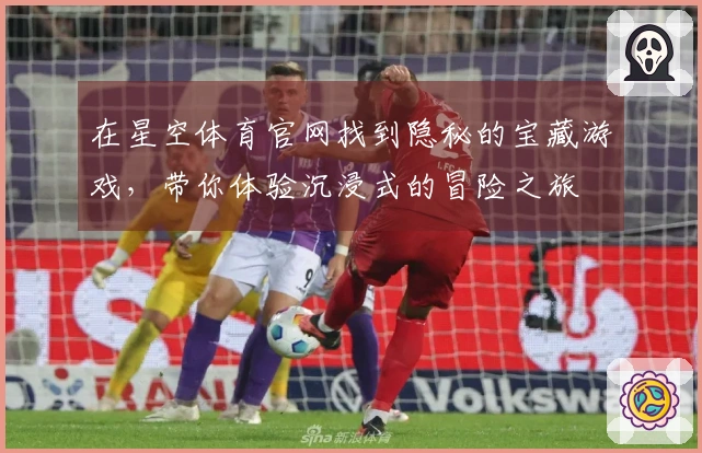 在星空体育官网找到隐秘的宝藏游戏，带你体验沉浸式的冒险之旅