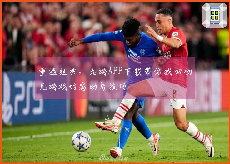 重温经典，九游APP下载带你找回初见游戏的感动与技巧